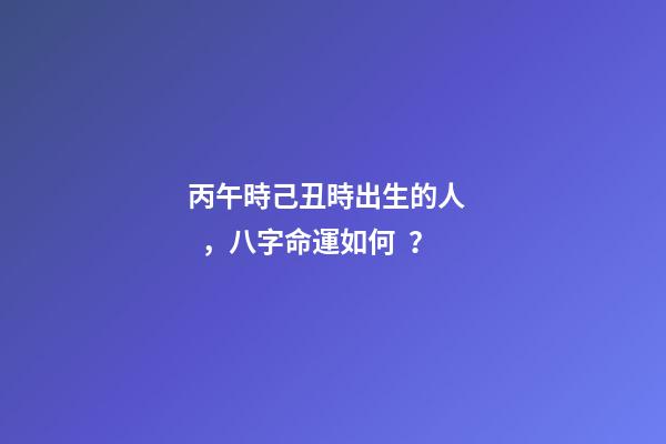 丙午時己丑時出生的人，八字命運如何？